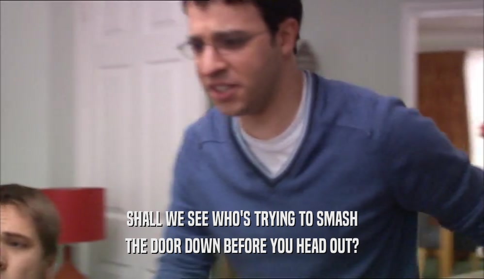 SHALL WE SEE WHO'S TRYING TO SMASH THE DOOR DOWN BEFORE YOU HEAD OUT? 
