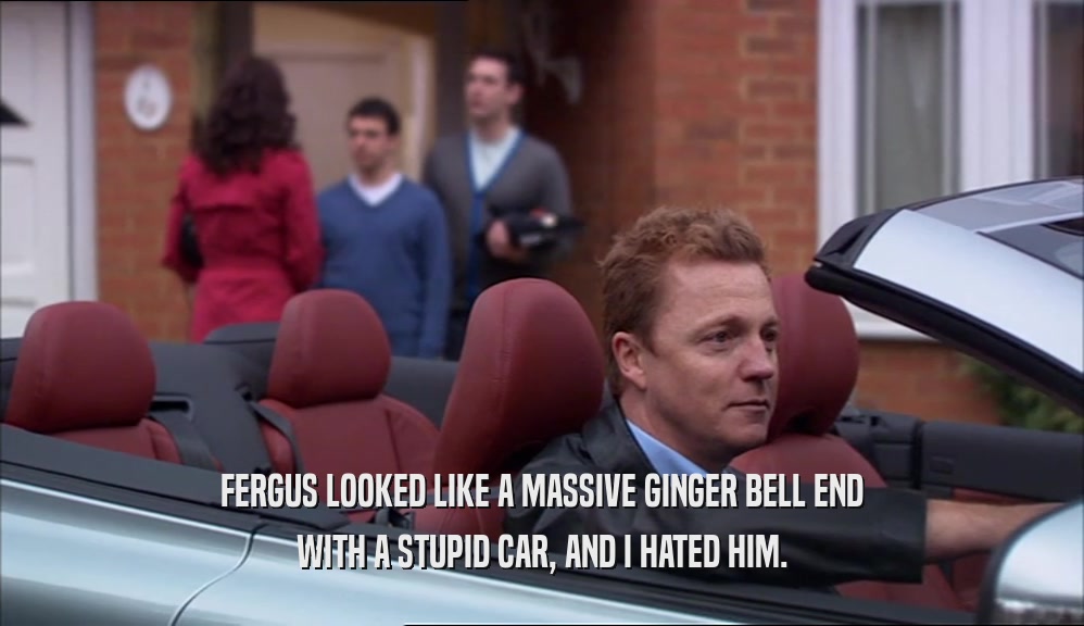 FERGUS LOOKED LIKE A MASSIVE GINGER BELL END WITH A STUPID CAR, AND I HATED HIM. 