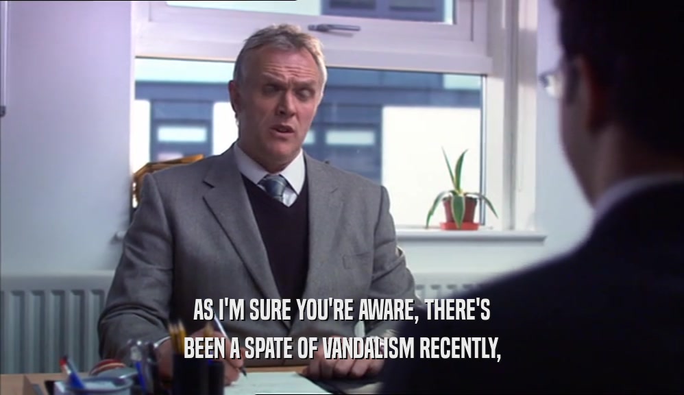 AS I'M SURE YOU'RE AWARE, THERE'S BEEN A SPATE OF VANDALISM RECENTLY, 