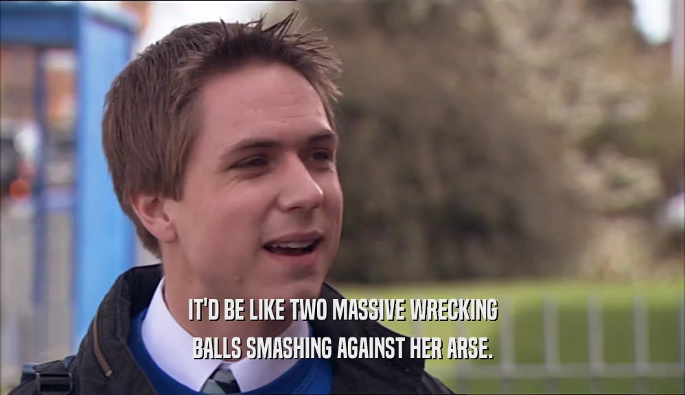 IT'D BE LIKE TWO MASSIVE WRECKING BALLS SMASHING AGAINST HER ARSE. 