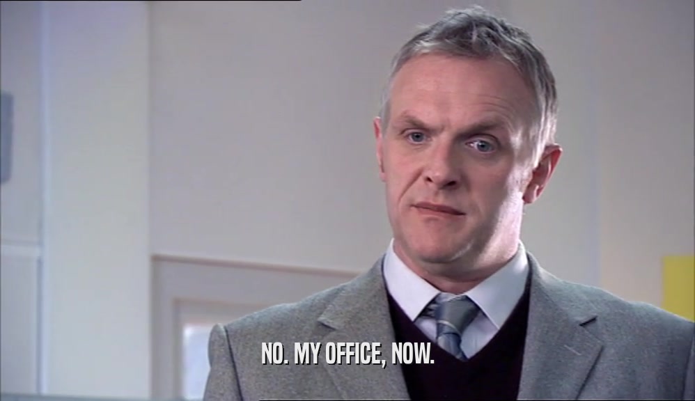 NO. MY OFFICE, NOW.  