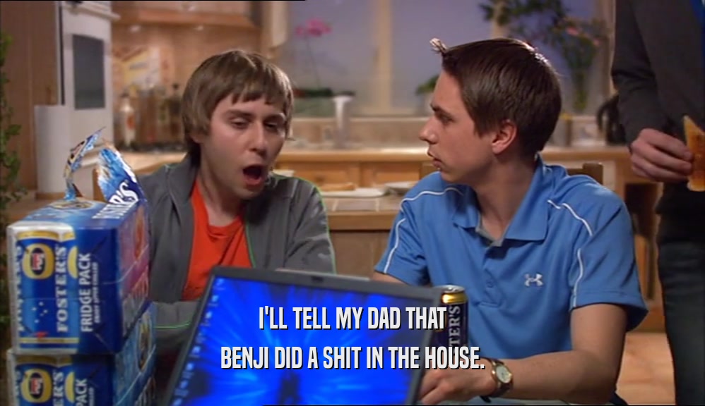 I'LL TELL MY DAD THAT BENJI DID A SHIT IN THE HOUSE. 