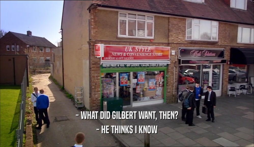 - WHAT DID GILBERT WANT, THEN? - HE THINKS I KNOW 