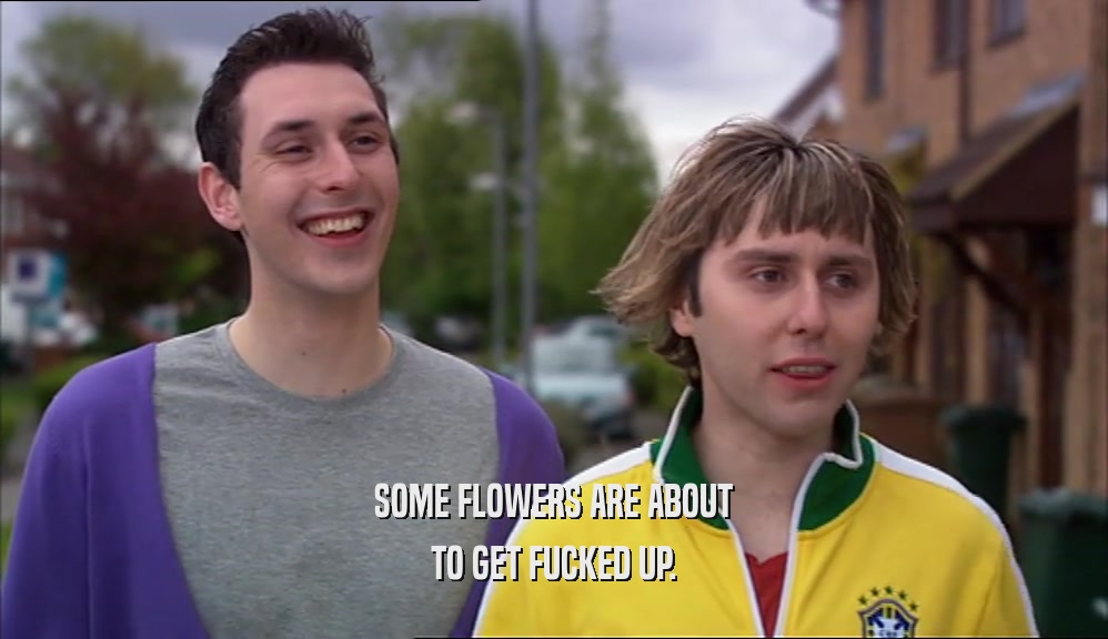 SOME FLOWERS ARE ABOUT TO GET FUCKED UP. 