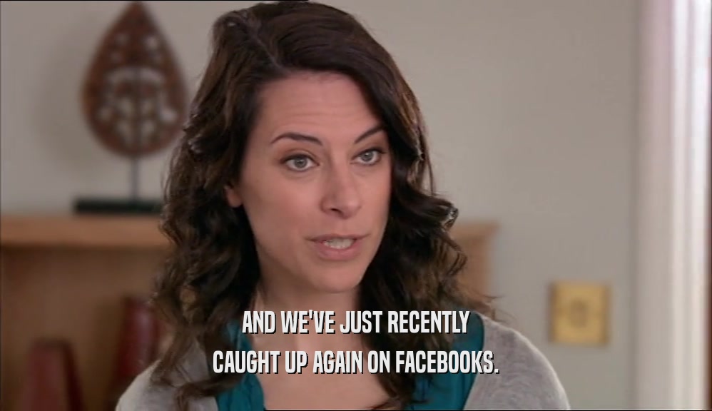 AND WE'VE JUST RECENTLY CAUGHT UP AGAIN ON FACEBOOKS. 