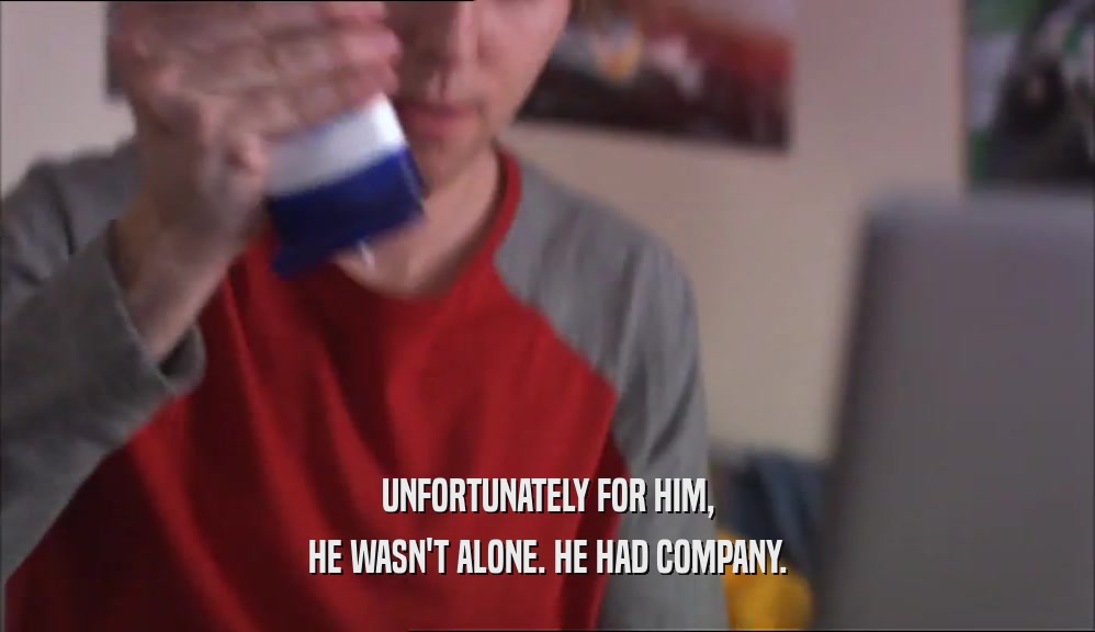 UNFORTUNATELY FOR HIM, HE WASN'T ALONE. HE HAD COMPANY. 