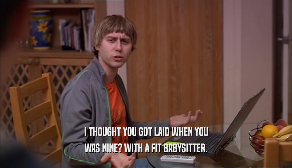 I THOUGHT YOU GOT LAID WHEN YOU WAS NINE? WITH A FIT BABYSITTER. 