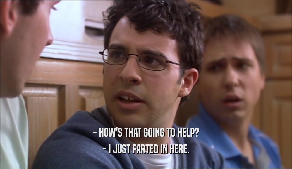 - HOW'S THAT GOING TO HELP? - I JUST FARTED IN HERE. 