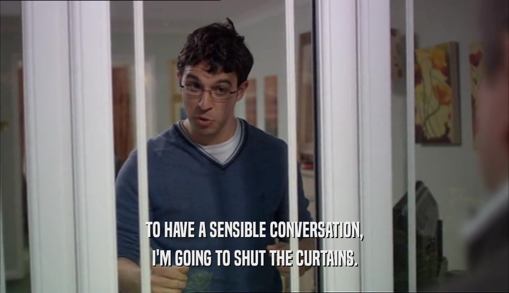 TO HAVE A SENSIBLE CONVERSATION, I'M GOING TO SHUT THE CURTAINS. 