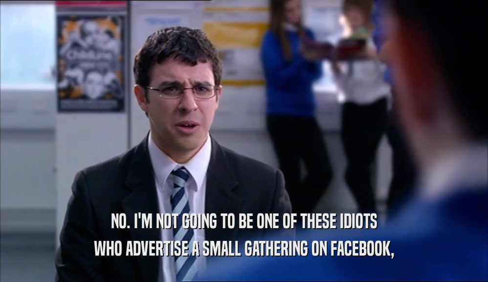 NO. I'M NOT GOING TO BE ONE OF THESE IDIOTS WHO ADVERTISE A SMALL GATHERING ON FACEBOOK, 
