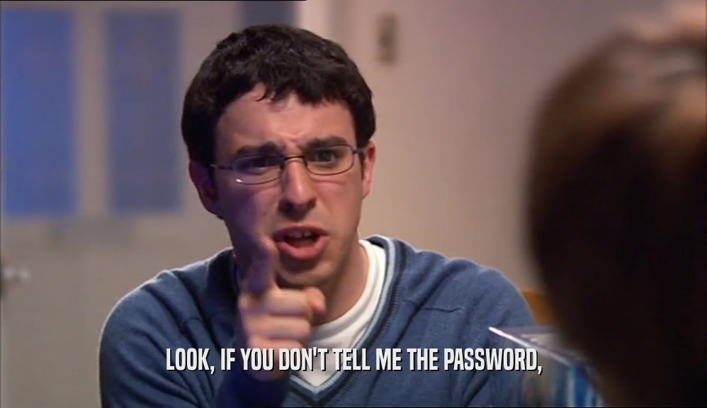 LOOK, IF YOU DON'T TELL ME THE PASSWORD,  