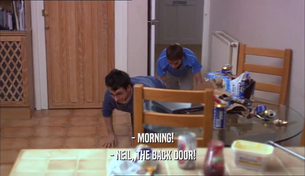 - MORNING! - NEIL, THE BACK DOOR! 