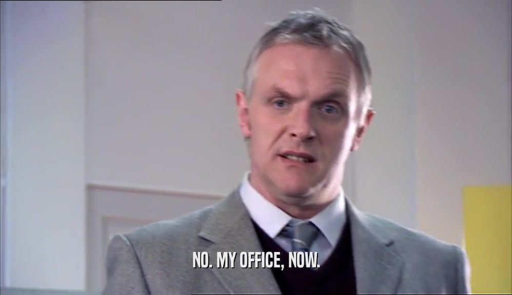 NO. MY OFFICE, NOW.  
