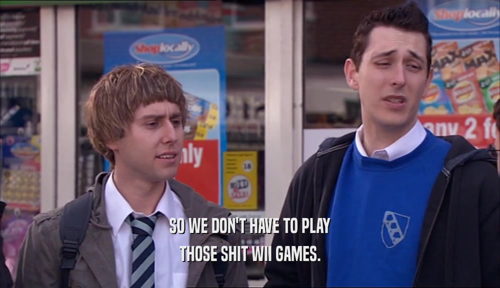 SO WE DON'T HAVE TO PLAY THOSE SHIT WII GAMES. 