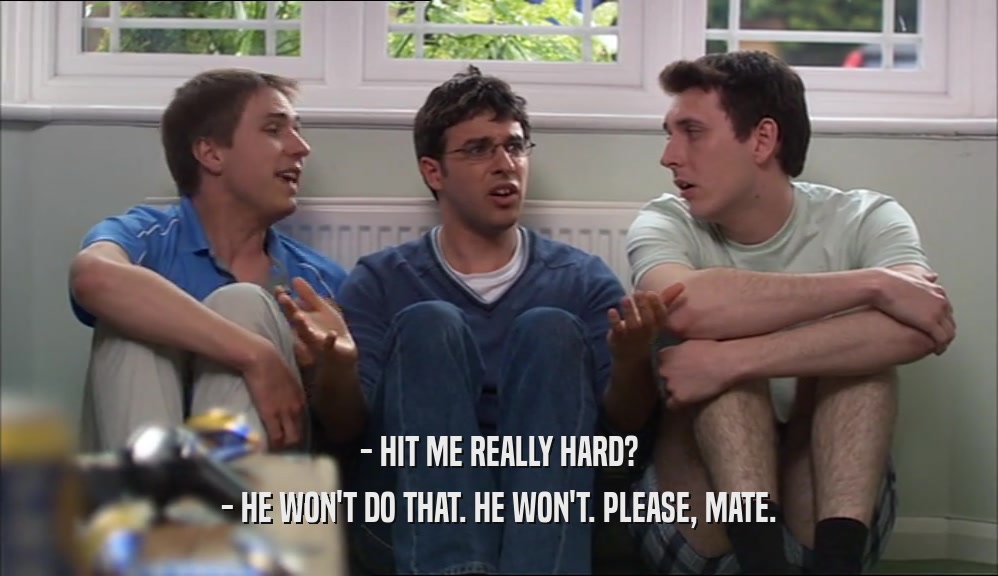 - HIT ME REALLY HARD? - HE WON'T DO THAT. HE WON'T. PLEASE, MATE. 