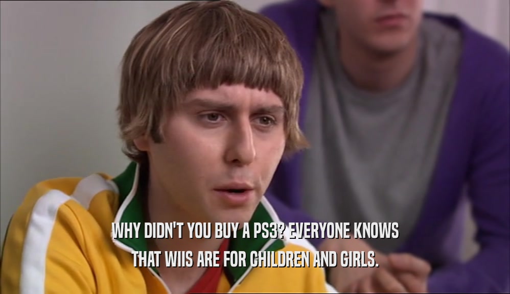 WHY DIDN'T YOU BUY A PS3? EVERYONE KNOWS THAT WIIS ARE FOR CHILDREN AND GIRLS. 