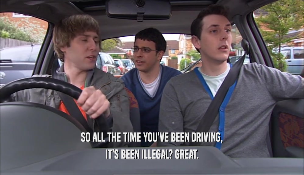 SO ALL THE TIME YOU'VE BEEN DRIVING, IT'S BEEN ILLEGAL? GREAT. 