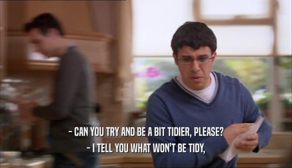 - CAN YOU TRY AND BE A BIT TIDIER, PLEASE? - I TELL YOU WHAT WON'T BE TIDY, 
