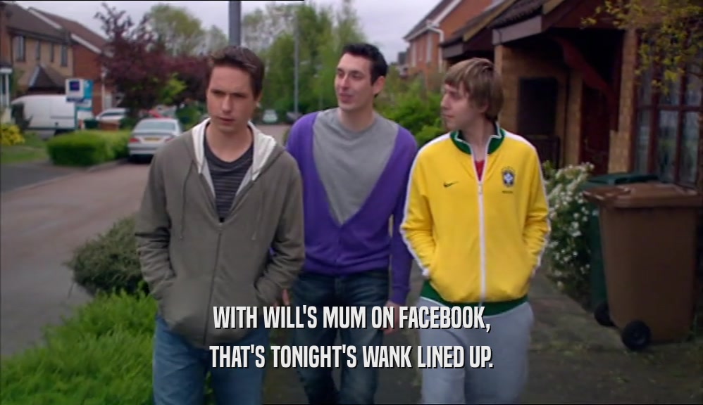 WITH WILL'S MUM ON FACEBOOK, THAT'S TONIGHT'S WANK LINED UP. 