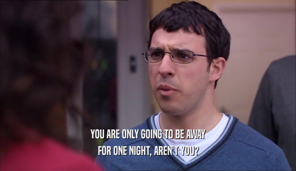 YOU ARE ONLY GOING TO BE AWAY FOR ONE NIGHT, AREN'T YOU? 