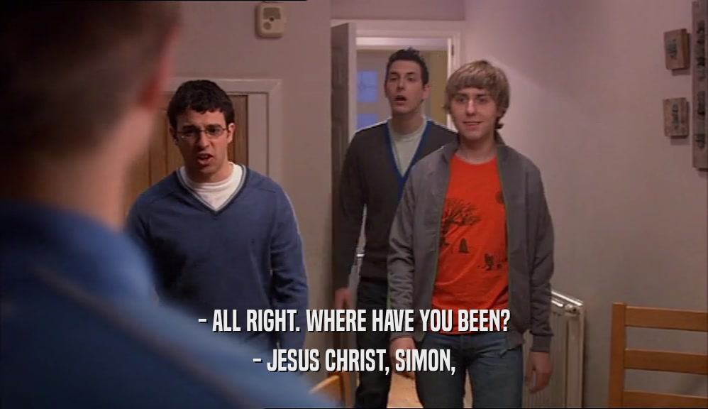 - ALL RIGHT. WHERE HAVE YOU BEEN?
 - JESUS CHRIST, SIMON,
 