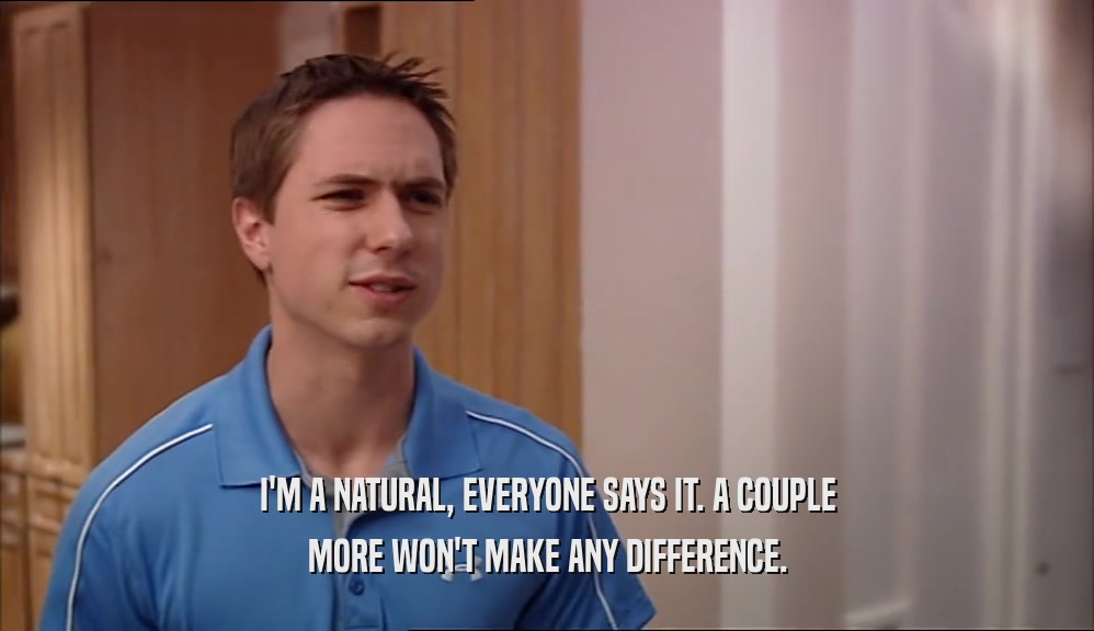 I'M A NATURAL, EVERYONE SAYS IT. A COUPLE MORE WON'T MAKE ANY DIFFERENCE. 