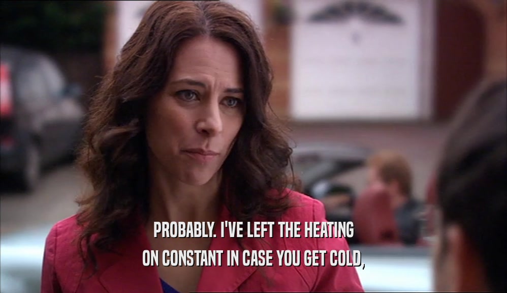 PROBABLY. I'VE LEFT THE HEATING ON CONSTANT IN CASE YOU GET COLD, 