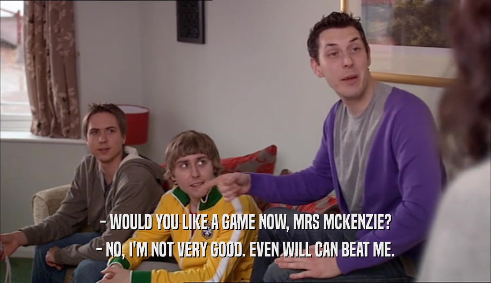 - WOULD YOU LIKE A GAME NOW, MRS MCKENZIE? - NO, I'M NOT VERY GOOD. EVEN WILL CAN BEAT ME. 