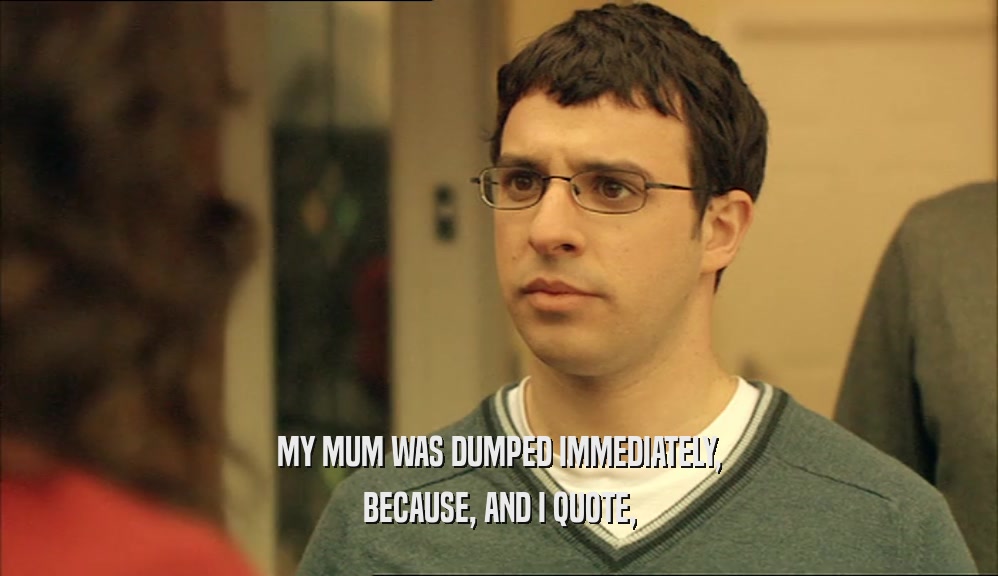 MY MUM WAS DUMPED IMMEDIATELY,
 BECAUSE, AND I QUOTE,
 