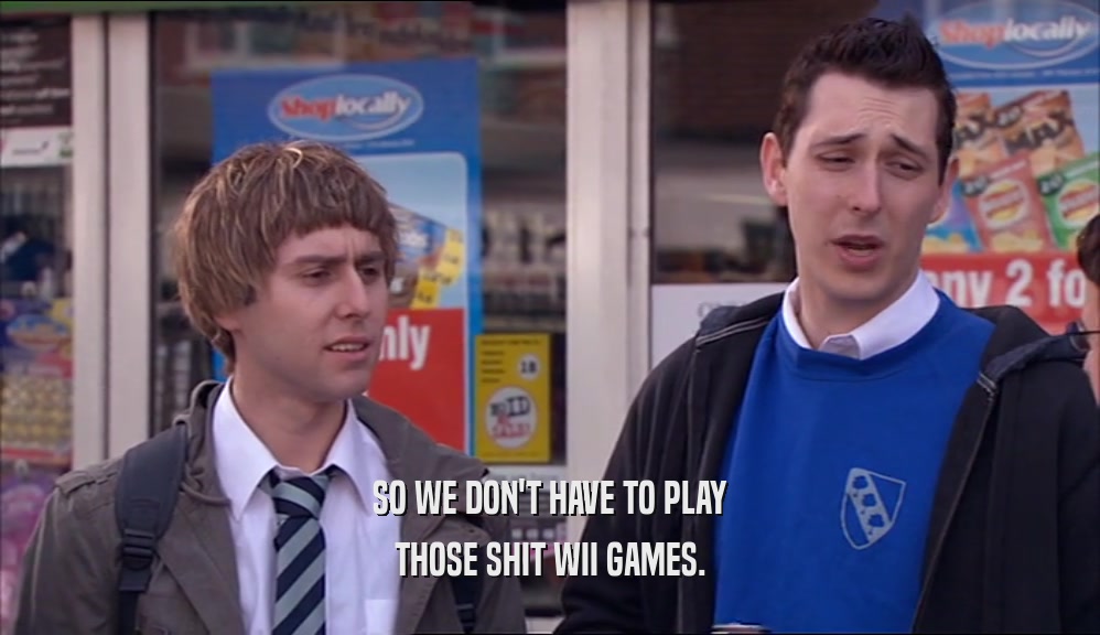 SO WE DON'T HAVE TO PLAY THOSE SHIT WII GAMES. 