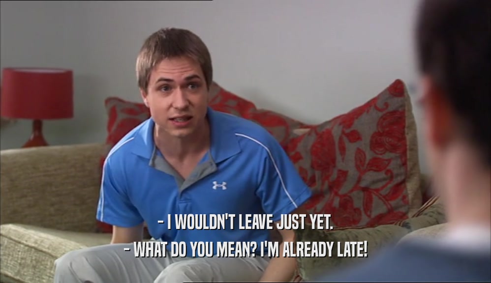 - I WOULDN'T LEAVE JUST YET. - WHAT DO YOU MEAN? I'M ALREADY LATE! 