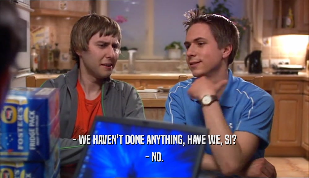 - WE HAVEN'T DONE ANYTHING, HAVE WE, SI? - NO. 