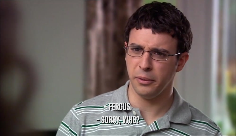 - FERGUS. - SORRY, WHO? 