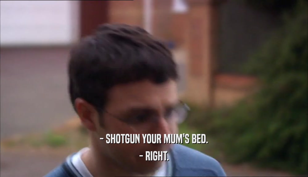 - SHOTGUN YOUR MUM'S BED. - RIGHT. 