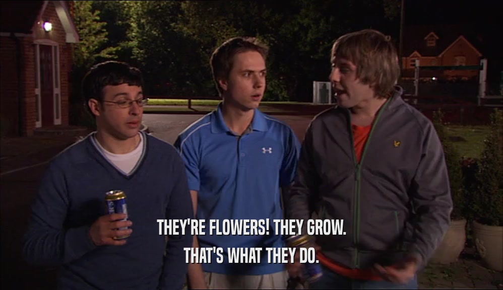 THEY'RE FLOWERS! THEY GROW. THAT'S WHAT THEY DO. 