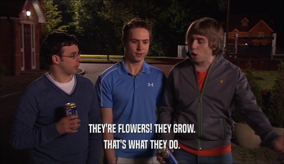 THEY'RE FLOWERS! THEY GROW. THAT'S WHAT THEY DO. 