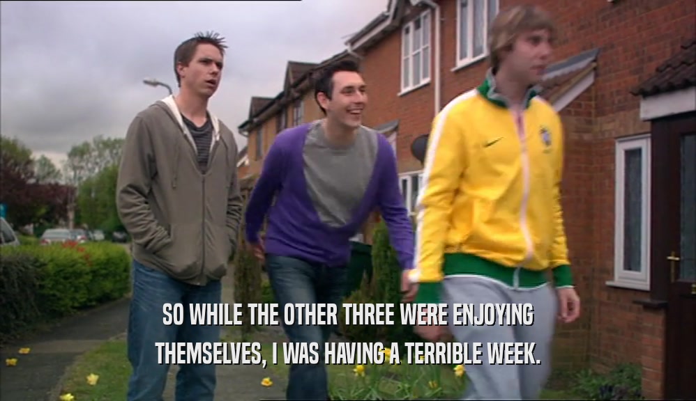 SO WHILE THE OTHER THREE WERE ENJOYING THEMSELVES, I WAS HAVING A TERRIBLE WEEK. 