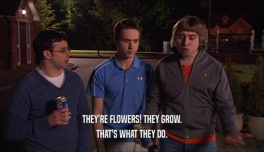 THEY'RE FLOWERS! THEY GROW. THAT'S WHAT THEY DO. 