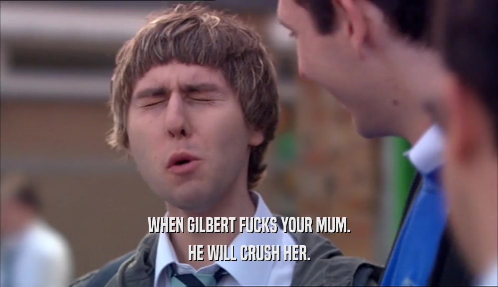 WHEN GILBERT FUCKS YOUR MUM. HE WILL CRUSH HER. 