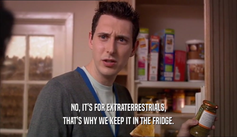 NO, IT'S FOR EXTRATERRESTRIALS, THAT'S WHY WE KEEP IT IN THE FRIDGE. 