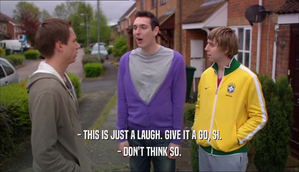 - THIS IS JUST A LAUGH. GIVE IT A GO, SI. - DON'T THINK SO. 