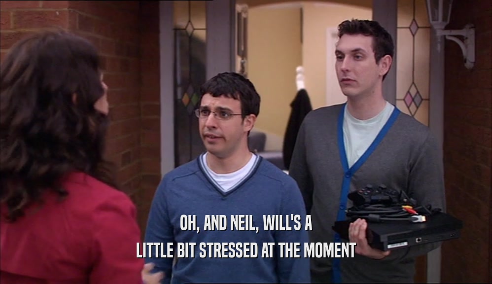 OH, AND NEIL, WILL'S A LITTLE BIT STRESSED AT THE MOMENT 