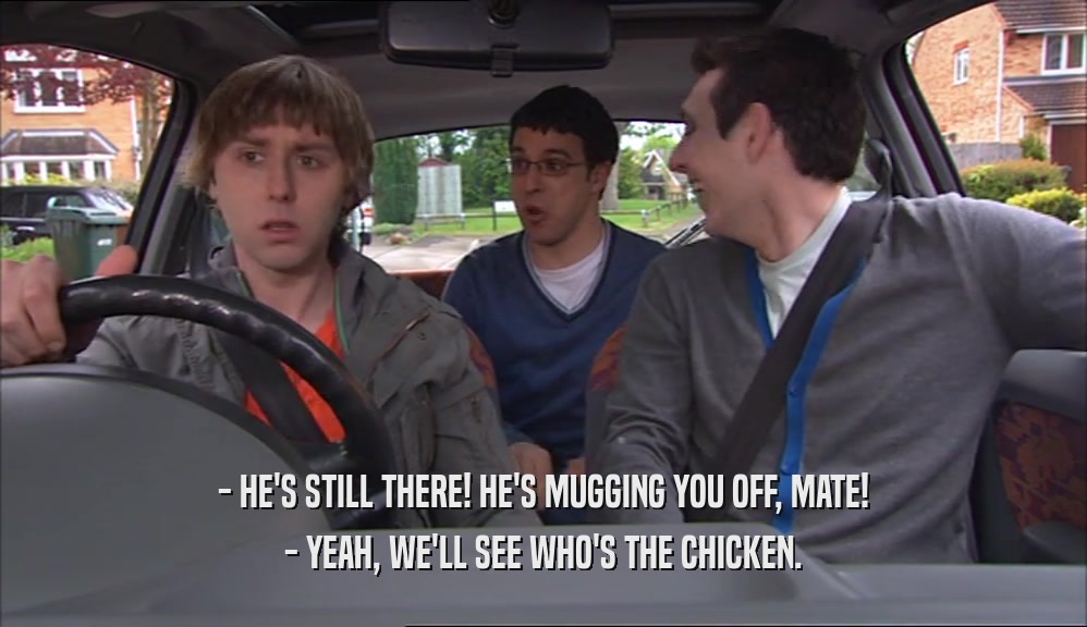 - HE'S STILL THERE! HE'S MUGGING YOU OFF, MATE! - YEAH, WE'LL SEE WHO'S THE CHICKEN. 