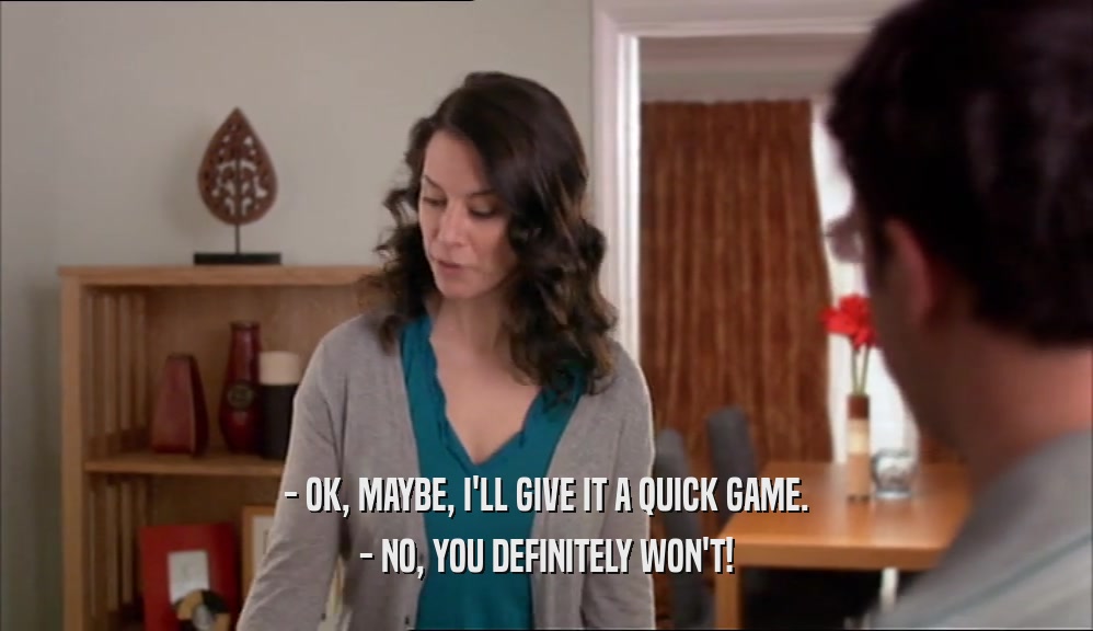 - OK, MAYBE, I'LL GIVE IT A QUICK GAME. - NO, YOU DEFINITELY WON'T! 