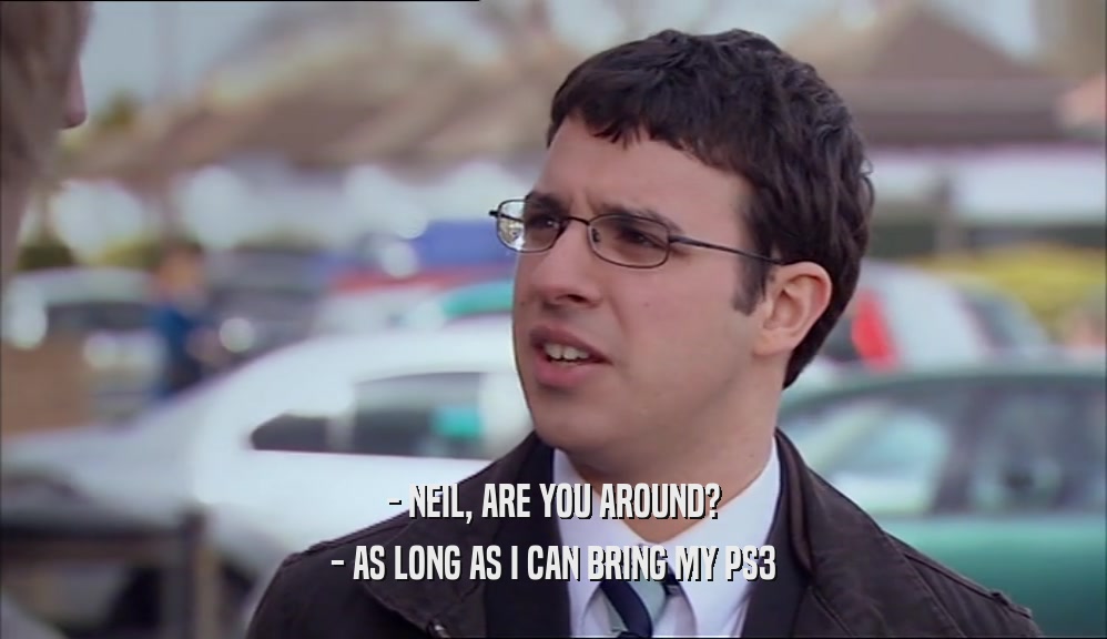 - NEIL, ARE YOU AROUND? - AS LONG AS I CAN BRING MY PS3 