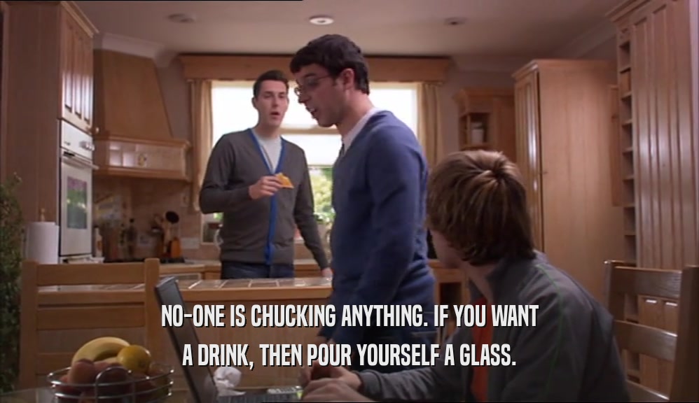 NO-ONE IS CHUCKING ANYTHING. IF YOU WANT
 A DRINK, THEN POUR YOURSELF A GLASS.
 