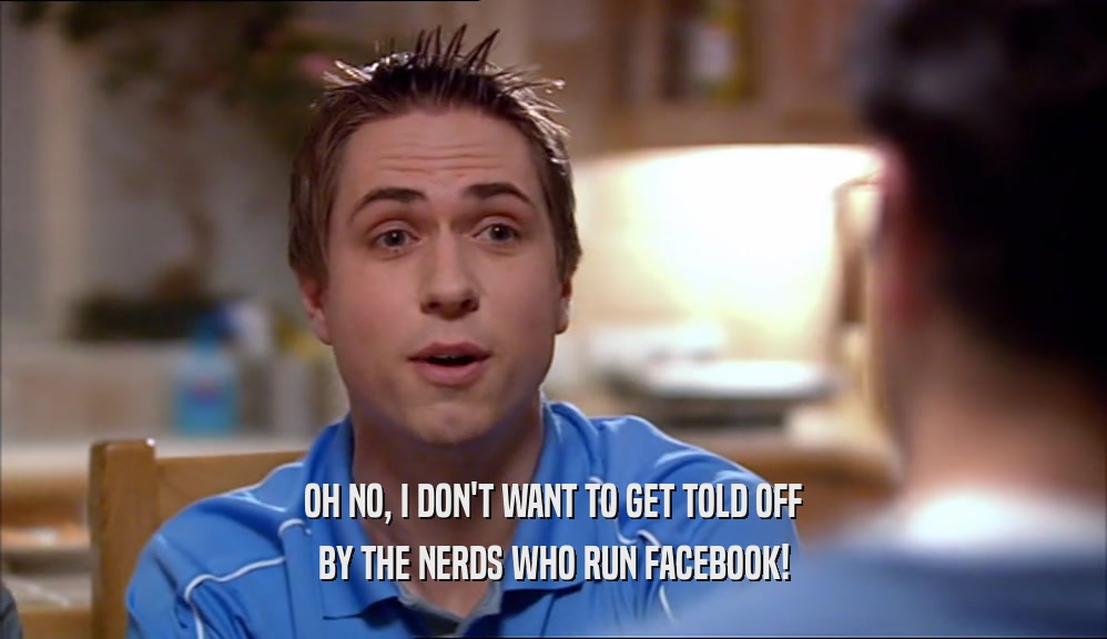 OH NO, I DON'T WANT TO GET TOLD OFF BY THE NERDS WHO RUN FACEBOOK! 