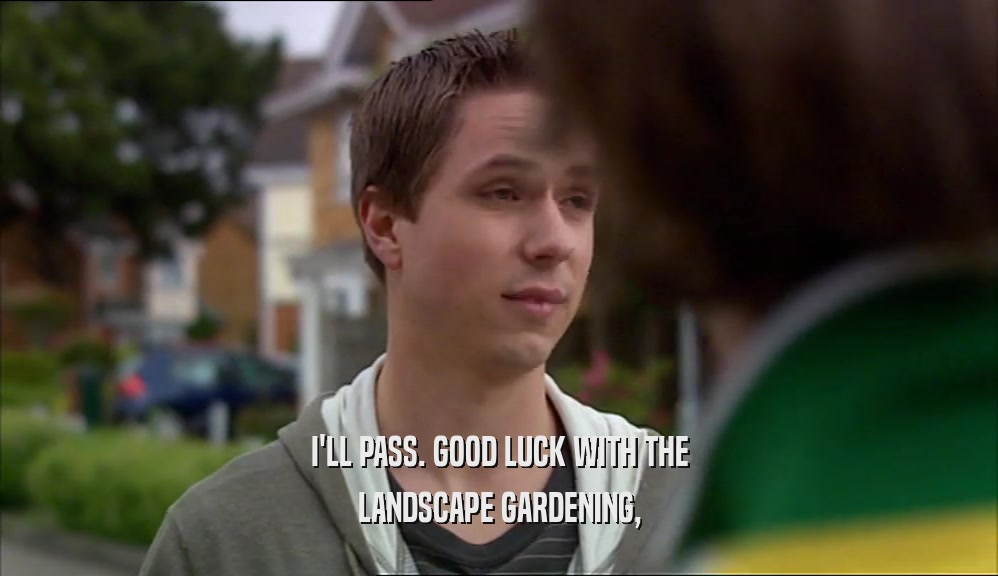 I'LL PASS. GOOD LUCK WITH THE LANDSCAPE GARDENING, 