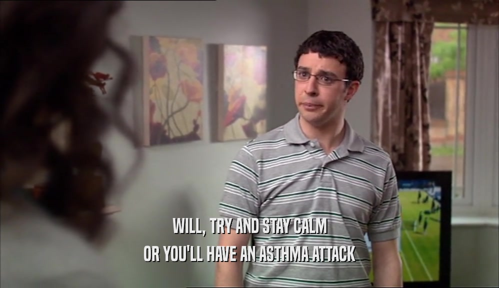 WILL, TRY AND STAY CALM OR YOU'LL HAVE AN ASTHMA ATTACK 
