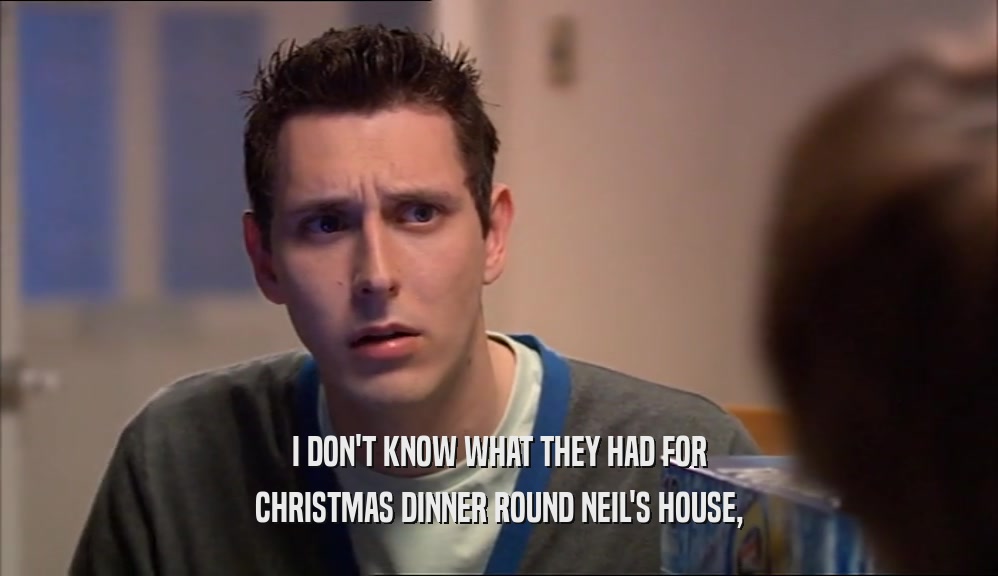 I DON'T KNOW WHAT THEY HAD FOR CHRISTMAS DINNER ROUND NEIL'S HOUSE, 